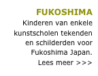 FUKOSHIMA
Kinderen van enkele kunstscholen tekenden en schilderden voor Fukoshima Japan.
Lees meer >>>